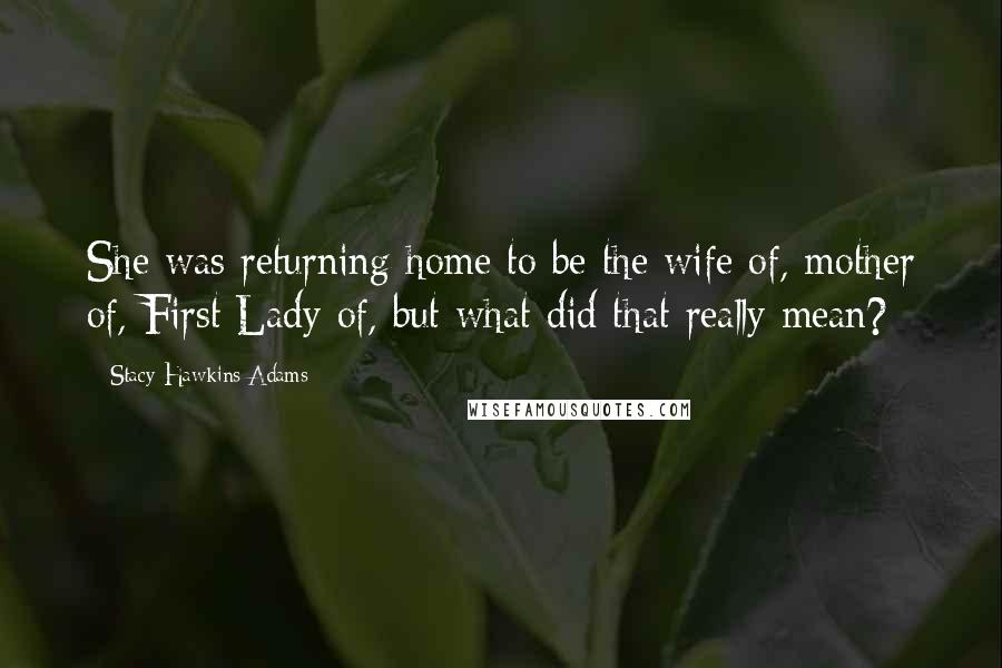 Stacy Hawkins Adams Quotes: She was returning home to be the wife of, mother of, First Lady of, but what did that really mean?