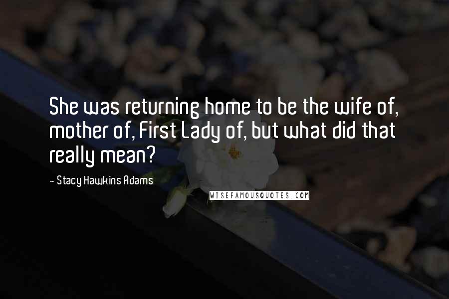 Stacy Hawkins Adams Quotes: She was returning home to be the wife of, mother of, First Lady of, but what did that really mean?