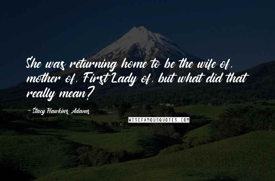 Stacy Hawkins Adams Quotes: She was returning home to be the wife of, mother of, First Lady of, but what did that really mean?