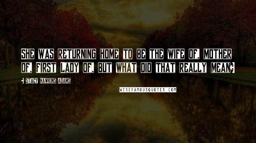 Stacy Hawkins Adams Quotes: She was returning home to be the wife of, mother of, First Lady of, but what did that really mean?