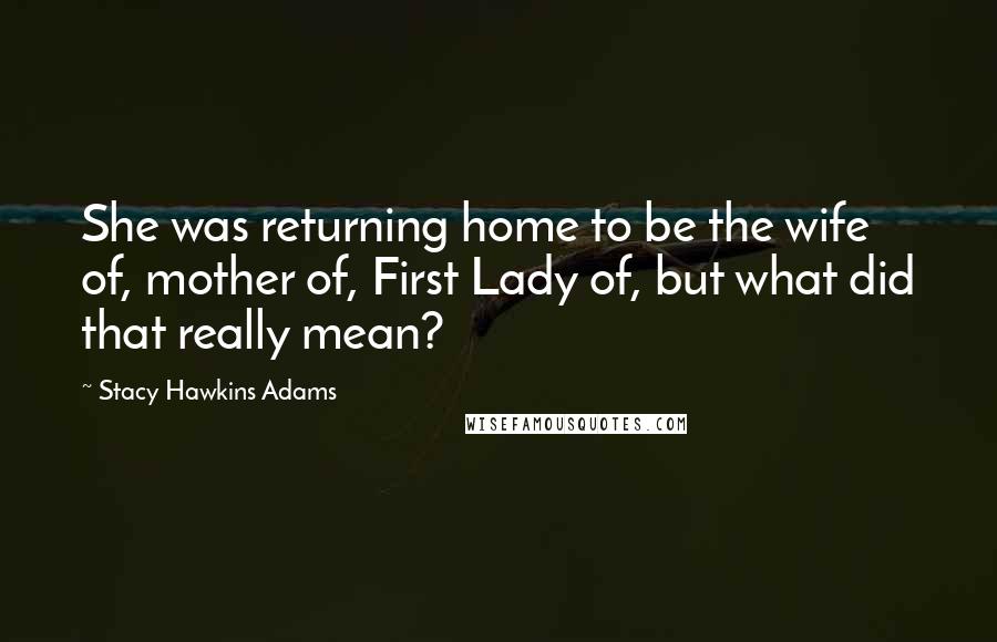 Stacy Hawkins Adams Quotes: She was returning home to be the wife of, mother of, First Lady of, but what did that really mean?