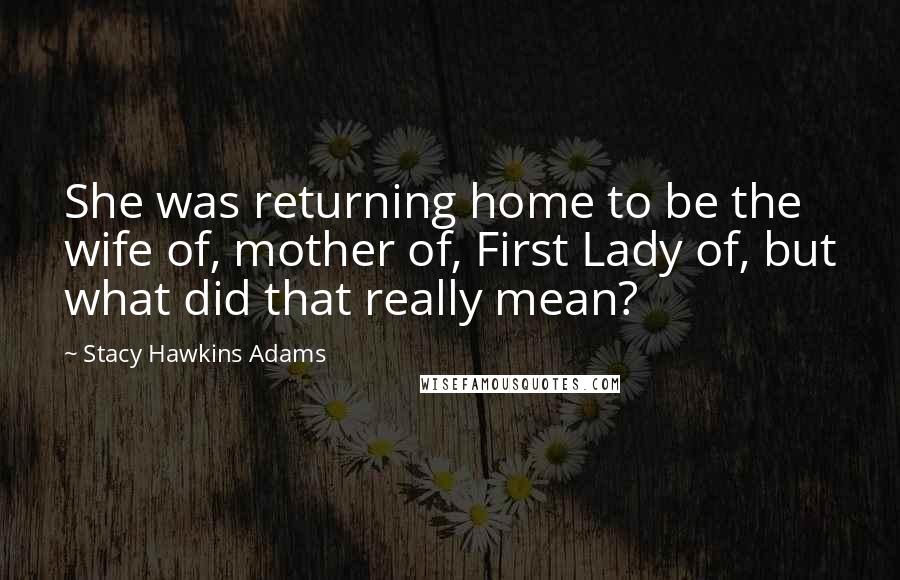 Stacy Hawkins Adams Quotes: She was returning home to be the wife of, mother of, First Lady of, but what did that really mean?