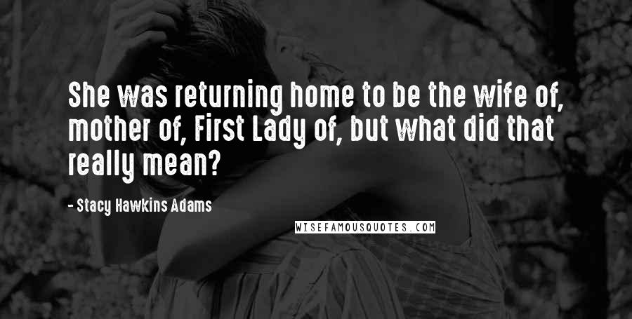 Stacy Hawkins Adams Quotes: She was returning home to be the wife of, mother of, First Lady of, but what did that really mean?