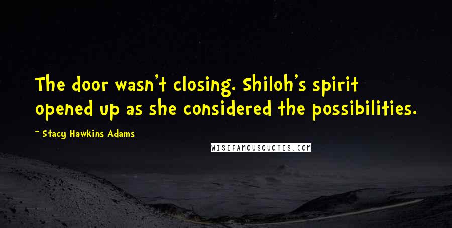 Stacy Hawkins Adams Quotes: The door wasn't closing. Shiloh's spirit opened up as she considered the possibilities.