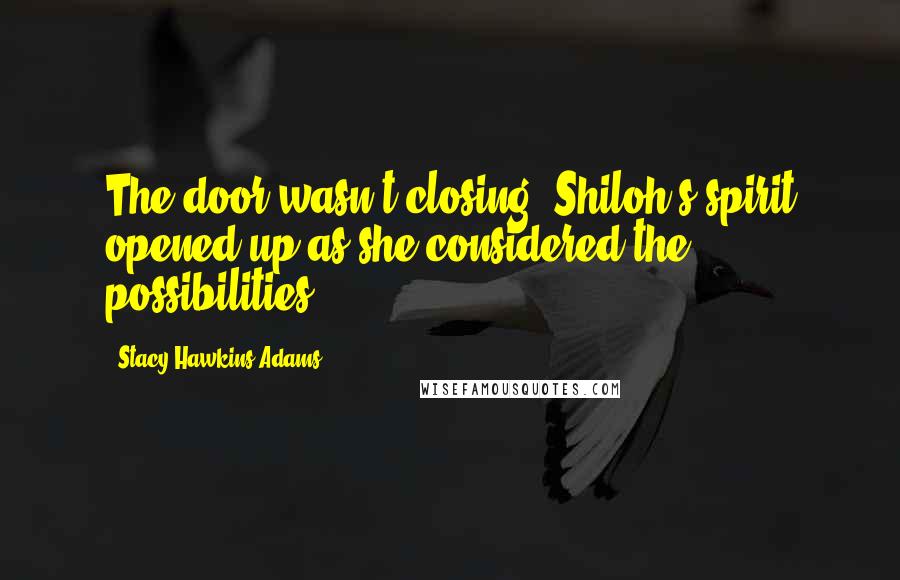 Stacy Hawkins Adams Quotes: The door wasn't closing. Shiloh's spirit opened up as she considered the possibilities.