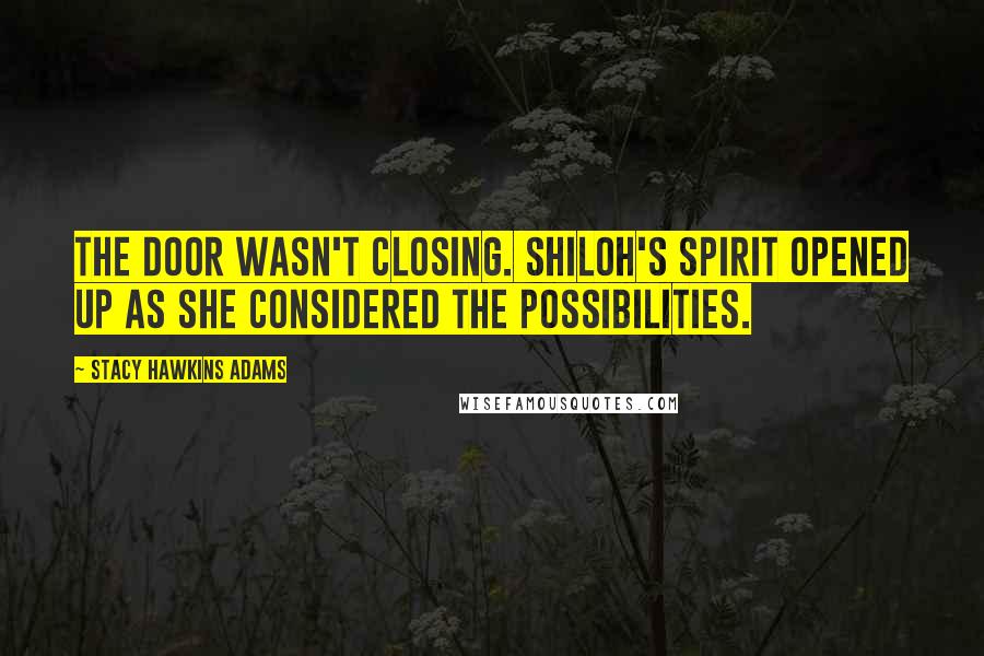 Stacy Hawkins Adams Quotes: The door wasn't closing. Shiloh's spirit opened up as she considered the possibilities.