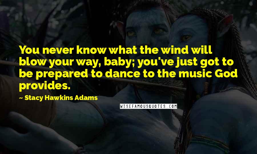 Stacy Hawkins Adams Quotes: You never know what the wind will blow your way, baby; you've just got to be prepared to dance to the music God provides.