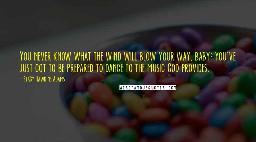 Stacy Hawkins Adams Quotes: You never know what the wind will blow your way, baby; you've just got to be prepared to dance to the music God provides.