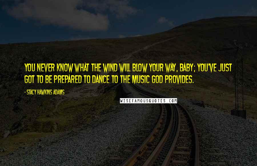 Stacy Hawkins Adams Quotes: You never know what the wind will blow your way, baby; you've just got to be prepared to dance to the music God provides.