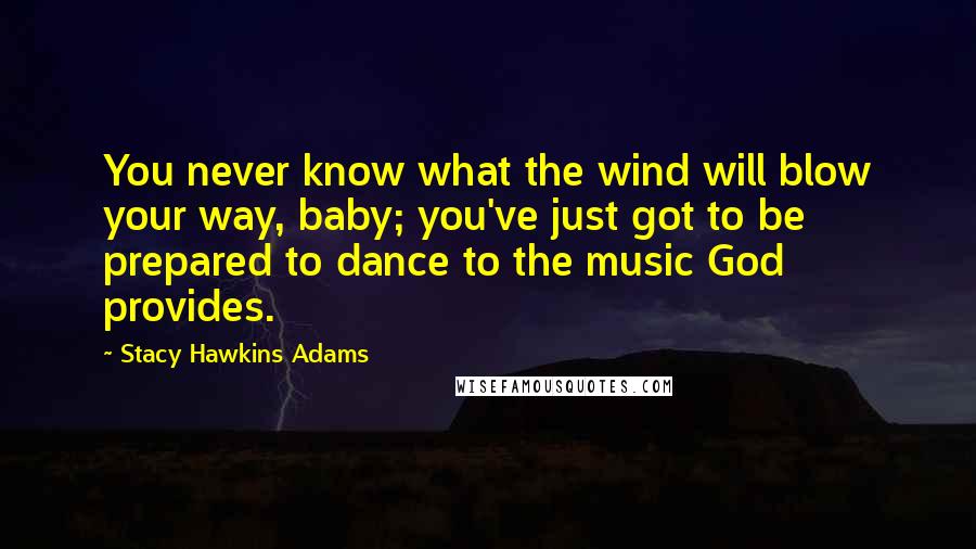 Stacy Hawkins Adams Quotes: You never know what the wind will blow your way, baby; you've just got to be prepared to dance to the music God provides.