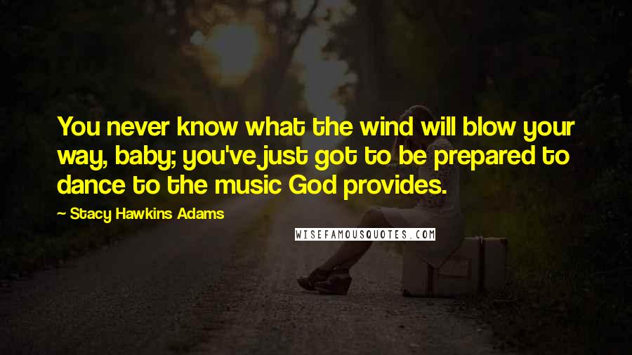 Stacy Hawkins Adams Quotes: You never know what the wind will blow your way, baby; you've just got to be prepared to dance to the music God provides.