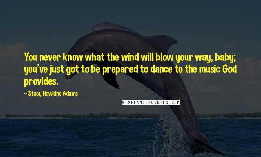 Stacy Hawkins Adams Quotes: You never know what the wind will blow your way, baby; you've just got to be prepared to dance to the music God provides.