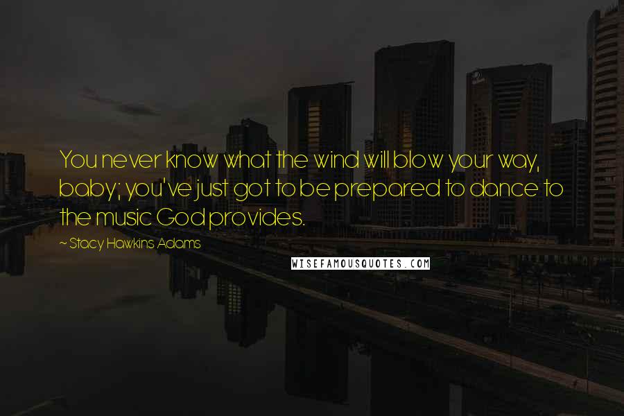 Stacy Hawkins Adams Quotes: You never know what the wind will blow your way, baby; you've just got to be prepared to dance to the music God provides.