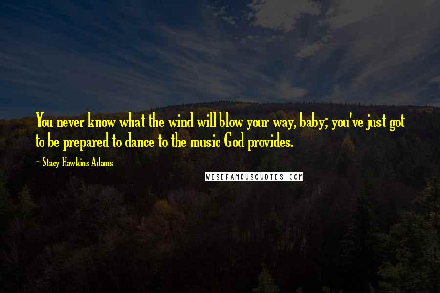 Stacy Hawkins Adams Quotes: You never know what the wind will blow your way, baby; you've just got to be prepared to dance to the music God provides.