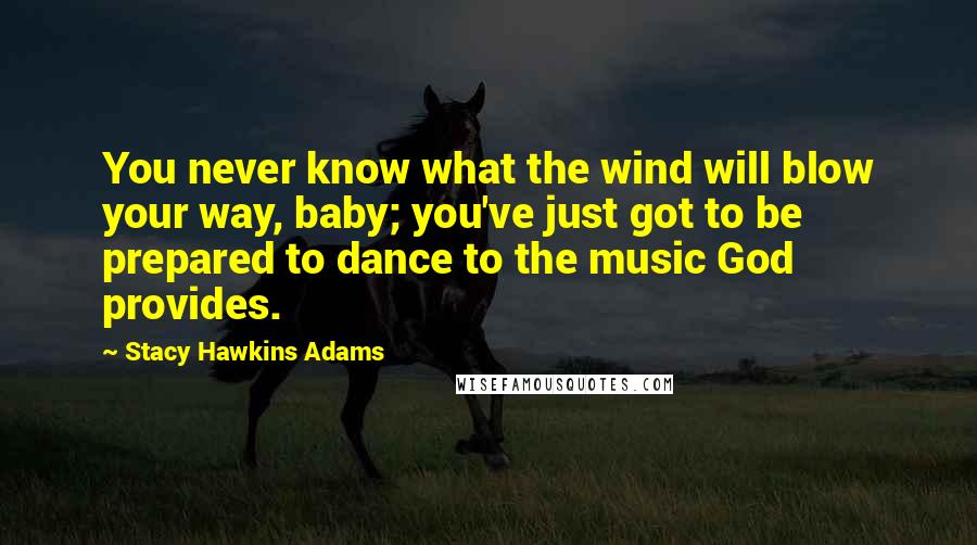 Stacy Hawkins Adams Quotes: You never know what the wind will blow your way, baby; you've just got to be prepared to dance to the music God provides.