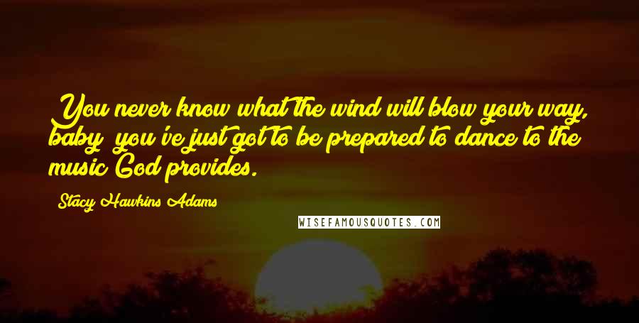 Stacy Hawkins Adams Quotes: You never know what the wind will blow your way, baby; you've just got to be prepared to dance to the music God provides.