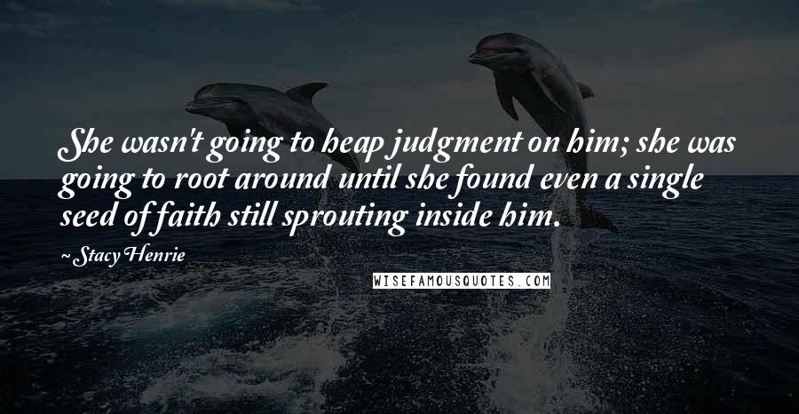 Stacy Henrie Quotes: She wasn't going to heap judgment on him; she was going to root around until she found even a single seed of faith still sprouting inside him.