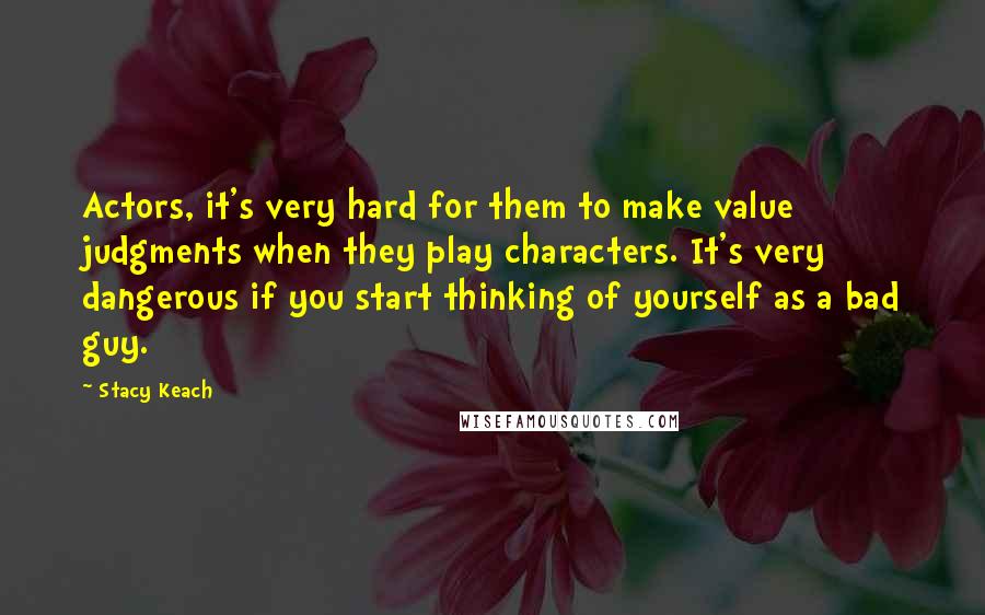 Stacy Keach Quotes: Actors, it's very hard for them to make value judgments when they play characters. It's very dangerous if you start thinking of yourself as a bad guy.