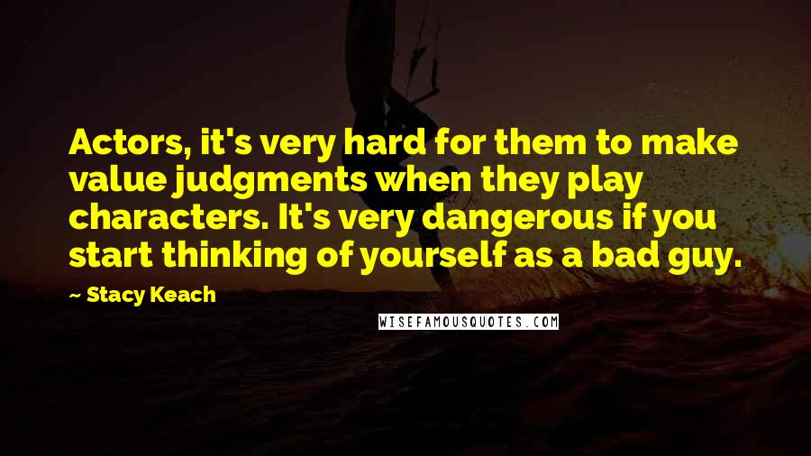 Stacy Keach Quotes: Actors, it's very hard for them to make value judgments when they play characters. It's very dangerous if you start thinking of yourself as a bad guy.