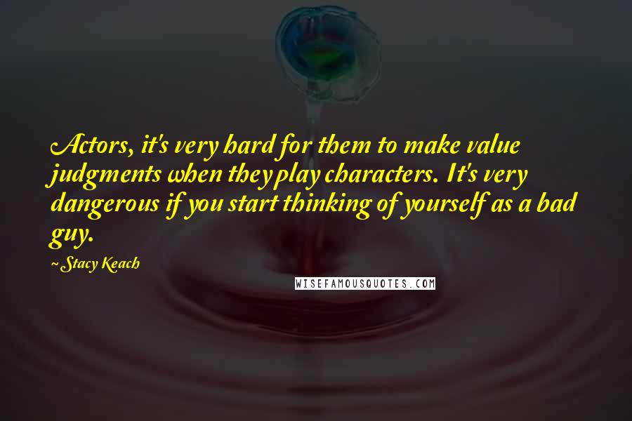 Stacy Keach Quotes: Actors, it's very hard for them to make value judgments when they play characters. It's very dangerous if you start thinking of yourself as a bad guy.
