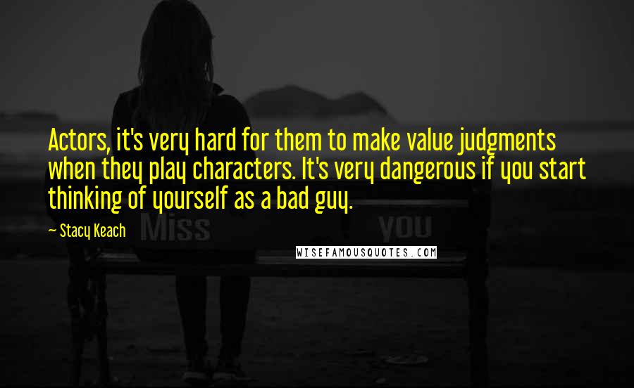 Stacy Keach Quotes: Actors, it's very hard for them to make value judgments when they play characters. It's very dangerous if you start thinking of yourself as a bad guy.