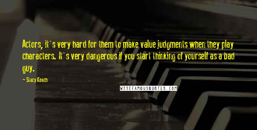 Stacy Keach Quotes: Actors, it's very hard for them to make value judgments when they play characters. It's very dangerous if you start thinking of yourself as a bad guy.