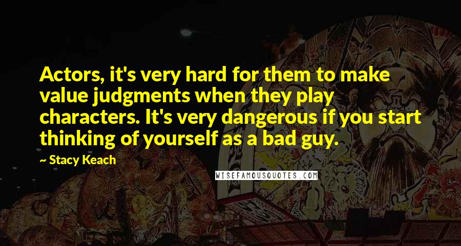 Stacy Keach Quotes: Actors, it's very hard for them to make value judgments when they play characters. It's very dangerous if you start thinking of yourself as a bad guy.