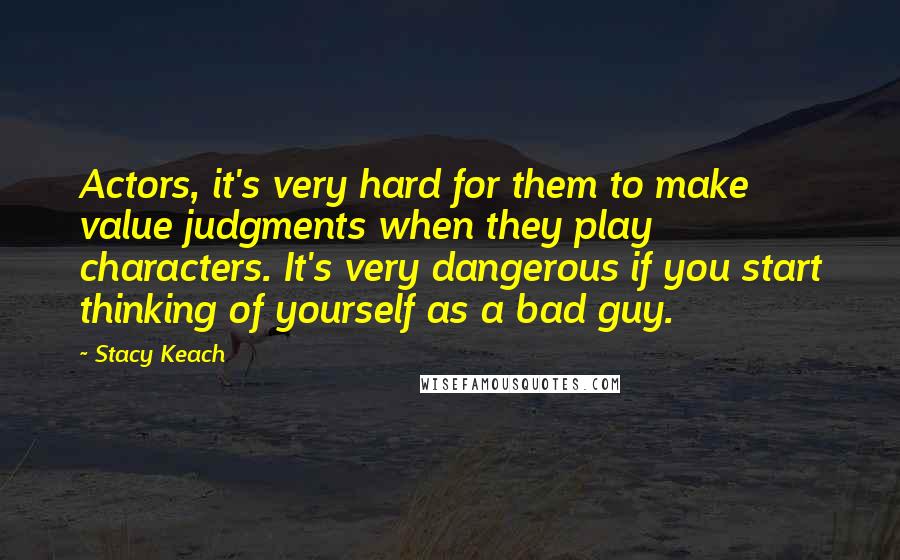 Stacy Keach Quotes: Actors, it's very hard for them to make value judgments when they play characters. It's very dangerous if you start thinking of yourself as a bad guy.