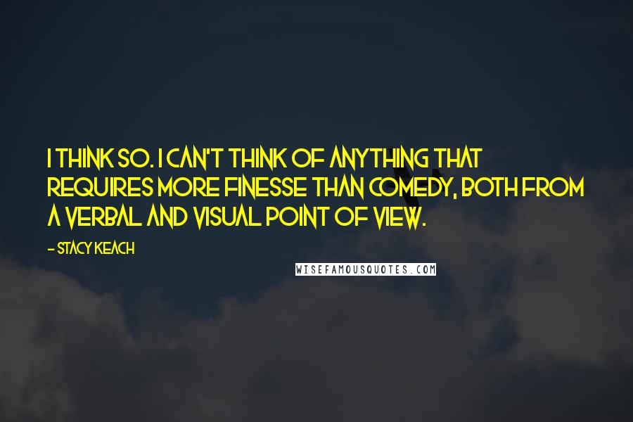 Stacy Keach Quotes: I think so. I can't think of anything that requires more finesse than comedy, both from a verbal and visual point of view.