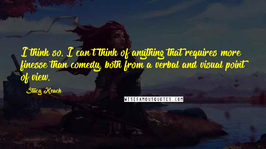 Stacy Keach Quotes: I think so. I can't think of anything that requires more finesse than comedy, both from a verbal and visual point of view.