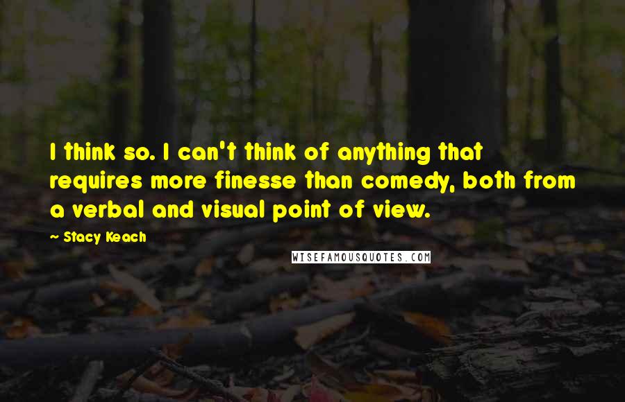 Stacy Keach Quotes: I think so. I can't think of anything that requires more finesse than comedy, both from a verbal and visual point of view.