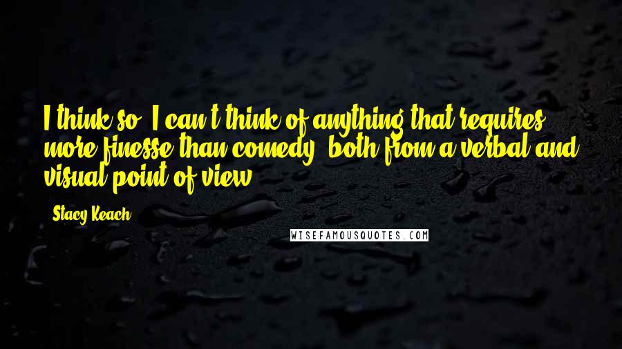 Stacy Keach Quotes: I think so. I can't think of anything that requires more finesse than comedy, both from a verbal and visual point of view.