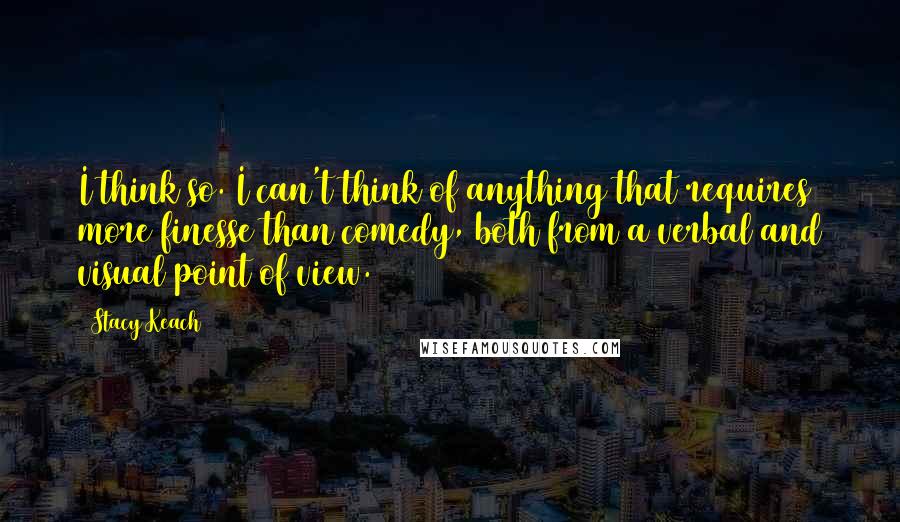 Stacy Keach Quotes: I think so. I can't think of anything that requires more finesse than comedy, both from a verbal and visual point of view.