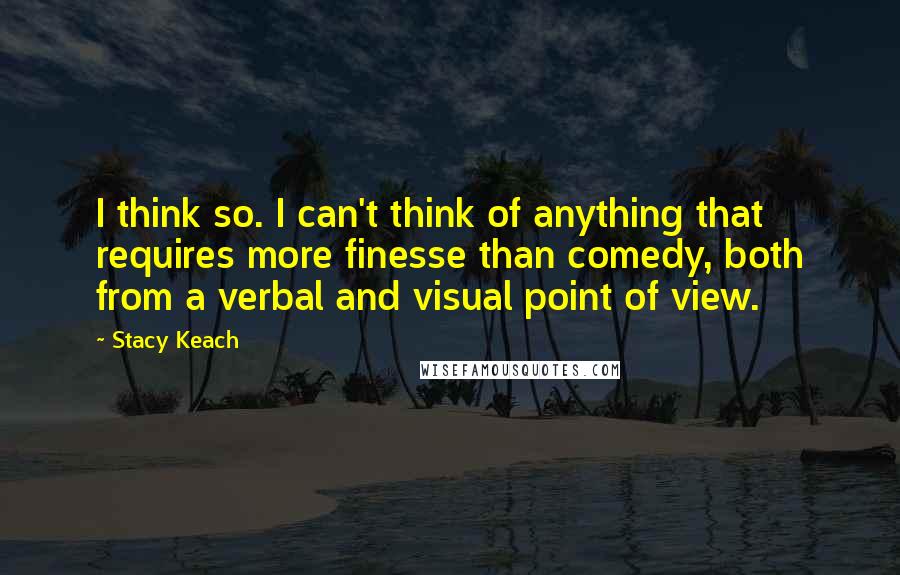 Stacy Keach Quotes: I think so. I can't think of anything that requires more finesse than comedy, both from a verbal and visual point of view.