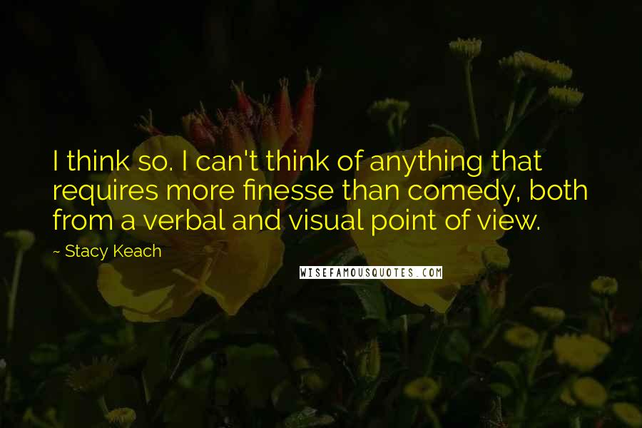 Stacy Keach Quotes: I think so. I can't think of anything that requires more finesse than comedy, both from a verbal and visual point of view.