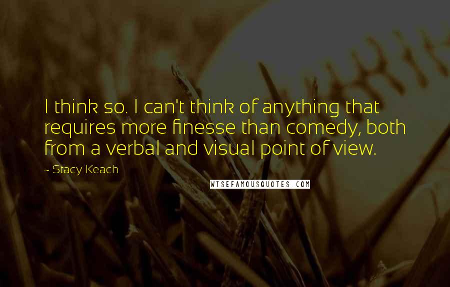 Stacy Keach Quotes: I think so. I can't think of anything that requires more finesse than comedy, both from a verbal and visual point of view.