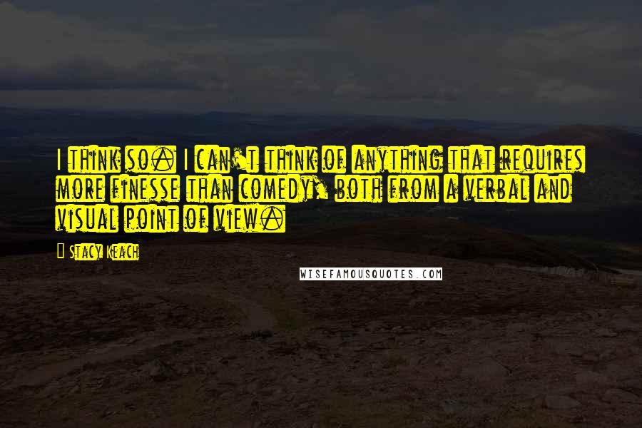 Stacy Keach Quotes: I think so. I can't think of anything that requires more finesse than comedy, both from a verbal and visual point of view.
