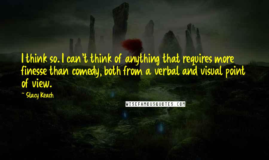 Stacy Keach Quotes: I think so. I can't think of anything that requires more finesse than comedy, both from a verbal and visual point of view.