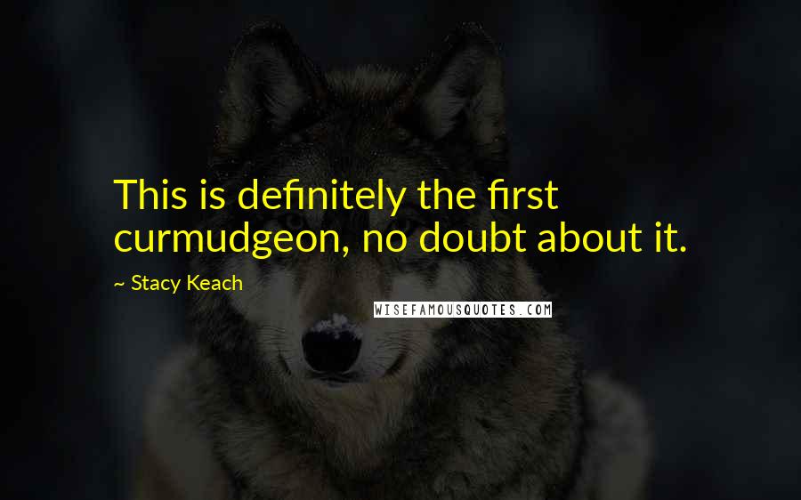 Stacy Keach Quotes: This is definitely the first curmudgeon, no doubt about it.