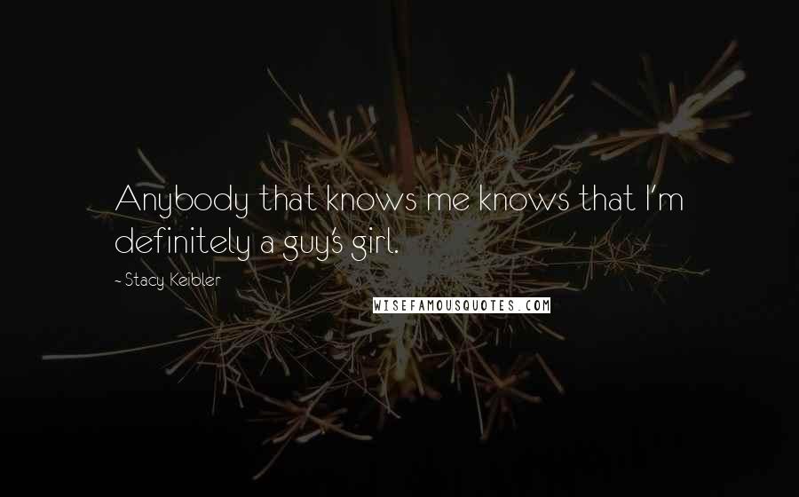 Stacy Keibler Quotes: Anybody that knows me knows that I'm definitely a guy's girl.