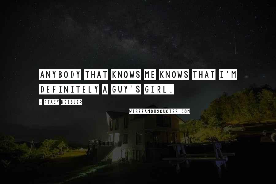 Stacy Keibler Quotes: Anybody that knows me knows that I'm definitely a guy's girl.