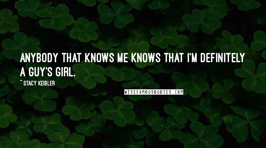 Stacy Keibler Quotes: Anybody that knows me knows that I'm definitely a guy's girl.
