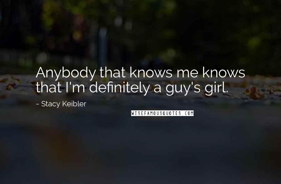 Stacy Keibler Quotes: Anybody that knows me knows that I'm definitely a guy's girl.