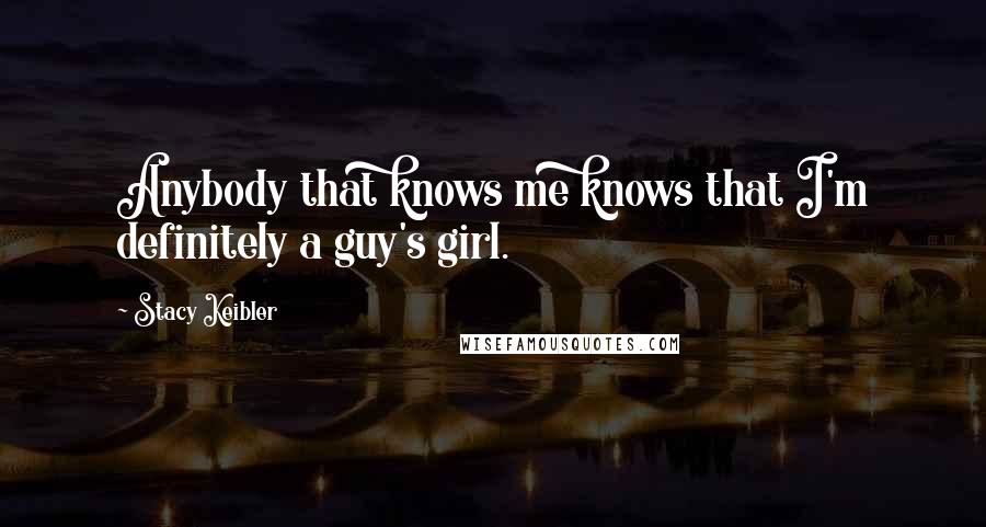 Stacy Keibler Quotes: Anybody that knows me knows that I'm definitely a guy's girl.