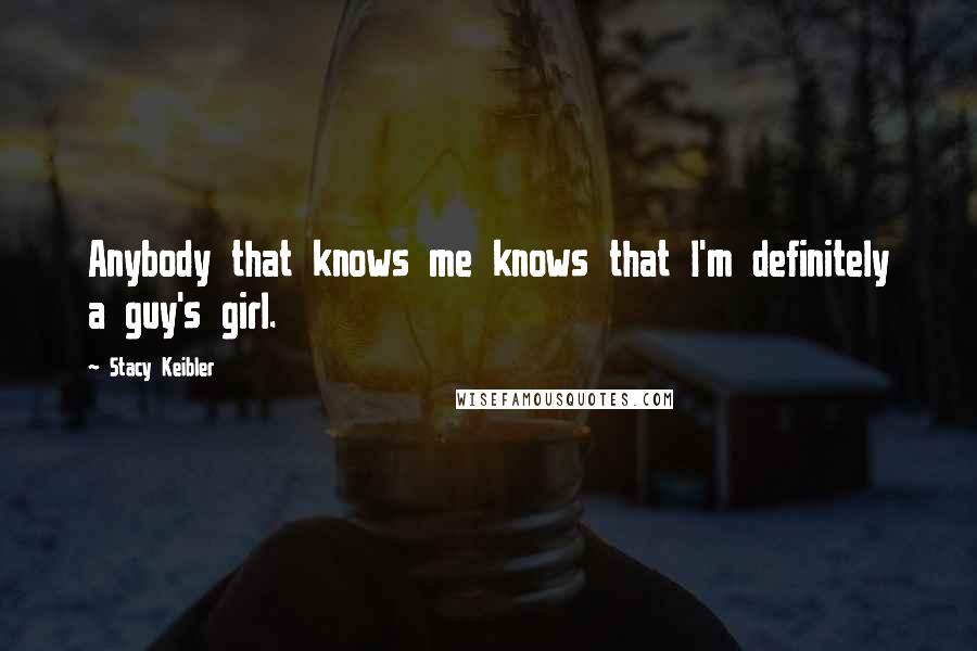 Stacy Keibler Quotes: Anybody that knows me knows that I'm definitely a guy's girl.