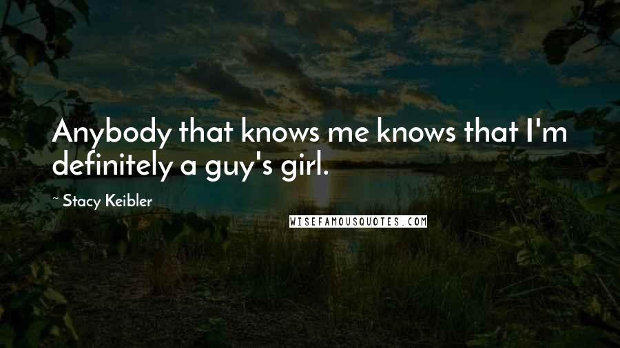 Stacy Keibler Quotes: Anybody that knows me knows that I'm definitely a guy's girl.