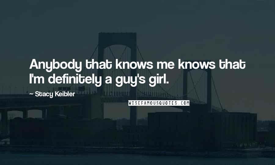Stacy Keibler Quotes: Anybody that knows me knows that I'm definitely a guy's girl.
