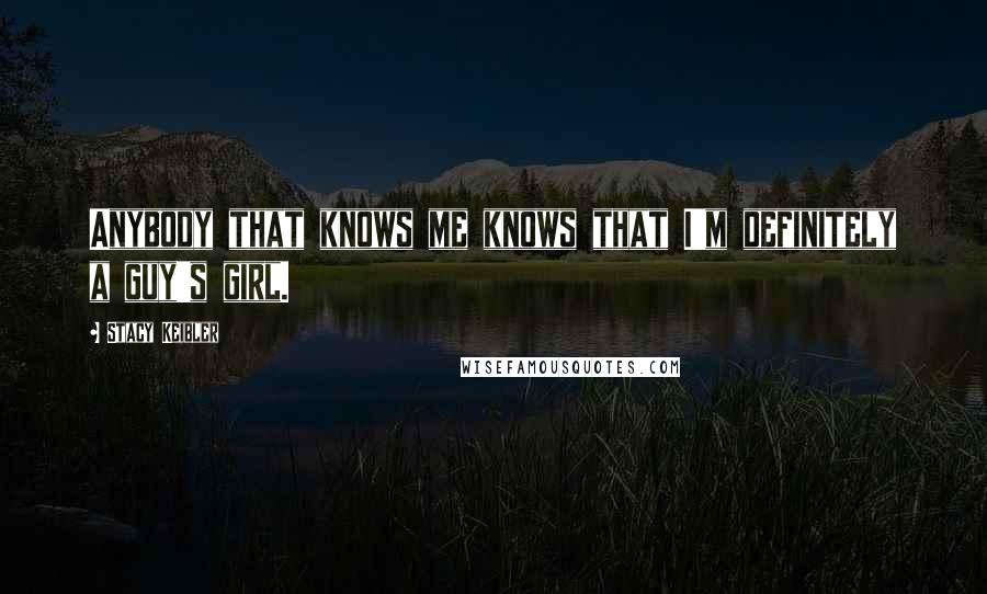 Stacy Keibler Quotes: Anybody that knows me knows that I'm definitely a guy's girl.