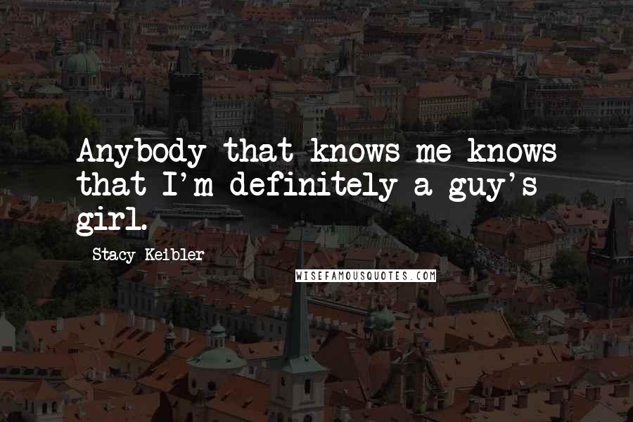 Stacy Keibler Quotes: Anybody that knows me knows that I'm definitely a guy's girl.