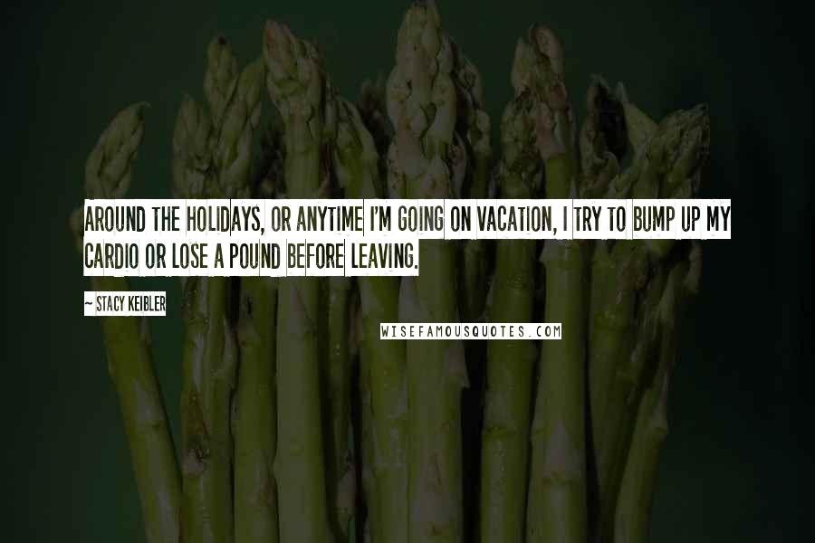 Stacy Keibler Quotes: Around the holidays, or anytime I'm going on vacation, I try to bump up my cardio or lose a pound before leaving.